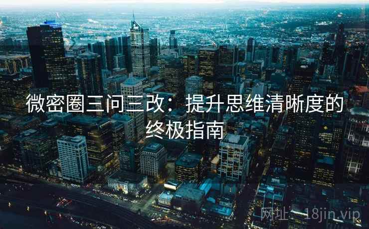 微密圈三问三改：提升思维清晰度的终极指南