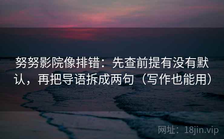 努努影院像排错:先查前提有没有默认,再把导语拆成两句(写作也能用)