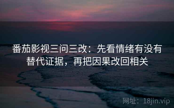 番茄影视三问三改：先看情绪有没有替代证据，再把因果改回相关