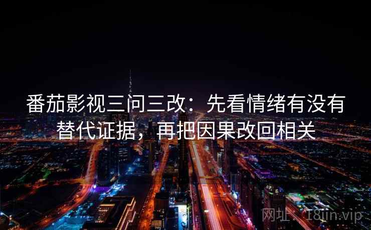 番茄影视三问三改：先看情绪有没有替代证据，再把因果改回相关