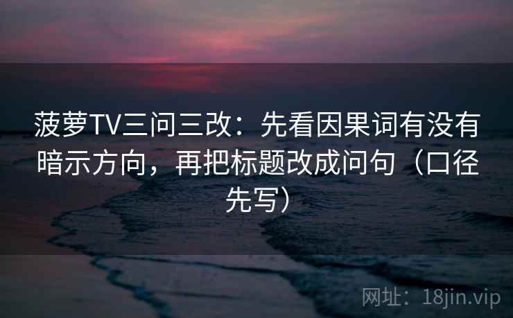 菠萝TV三问三改:先看因果词有没有暗示方向,再把标题改成问句(口径先写)