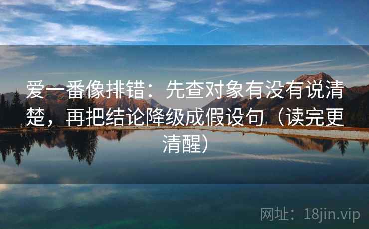 爱一番像排错:先查对象有没有说清楚,再把结论降级成假设句(读完更清醒)