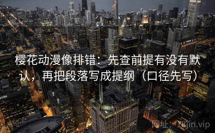 樱花动漫像排错：先查前提有没有默认，再把段落写成提纲（口径先写）