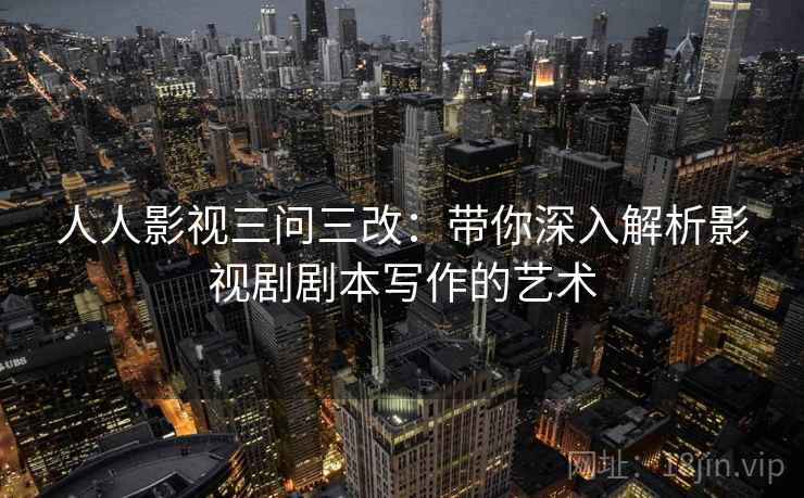 人人影视三问三改:带你深入解析影视剧剧本写作的艺术 人人影视三问三改:带你深入解析影视剧剧本写作的艺术