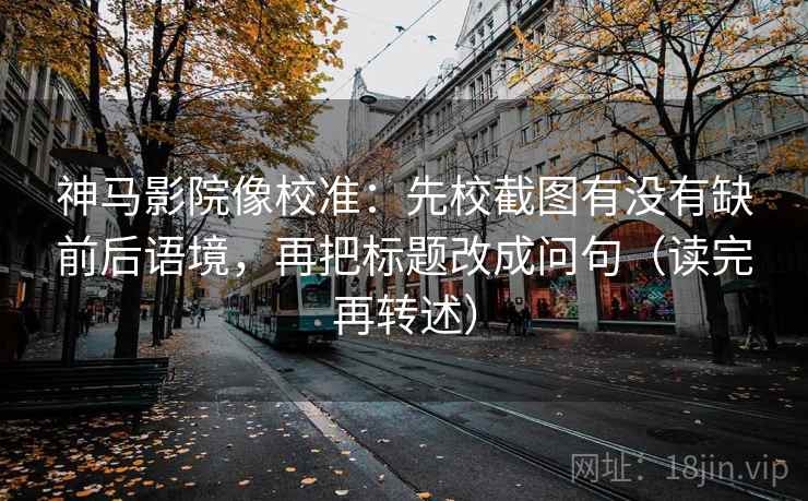 神马影院像校准：先校截图有没有缺前后语境，再把标题改成问句（读完再转述）