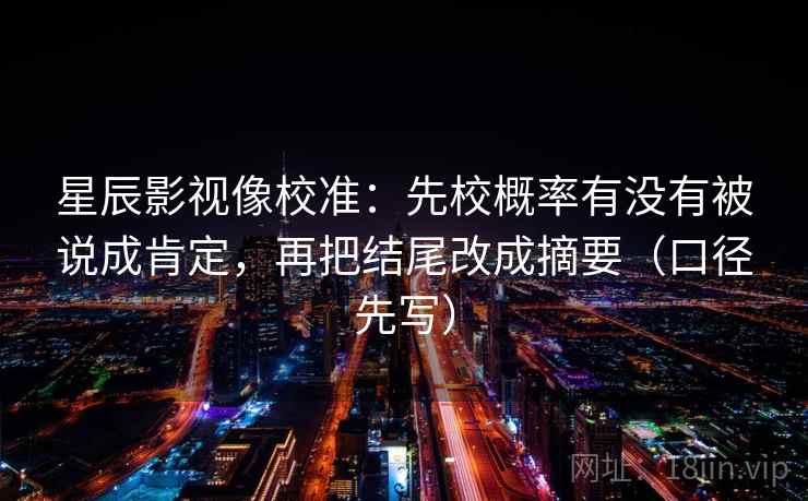 星辰影视像校准：先校概率有没有被说成肯定，再把结尾改成摘要（口径先写）