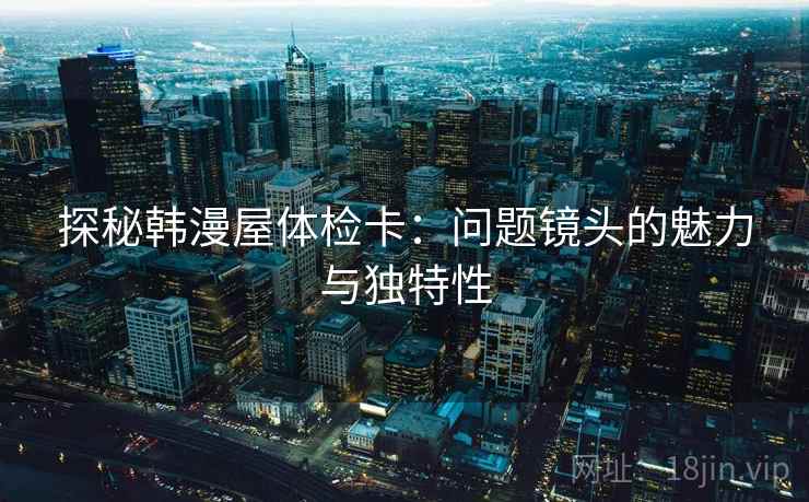 探秘韩漫屋体检卡：问题镜头的魅力与独特性