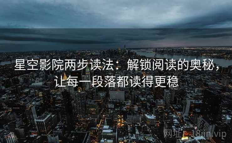 星空影院两步读法：解锁阅读的奥秘，让每一段落都读得更稳