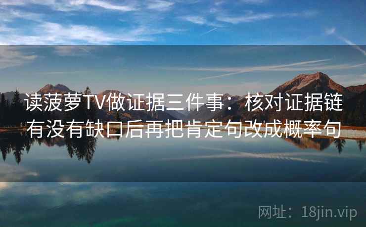 读菠萝TV做证据三件事：核对证据链有没有缺口后再把肯定句改成概率句