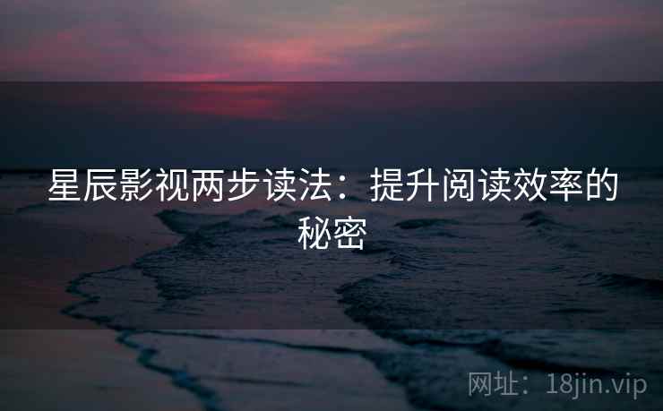 星辰影视两步读法：提升阅读效率的秘密