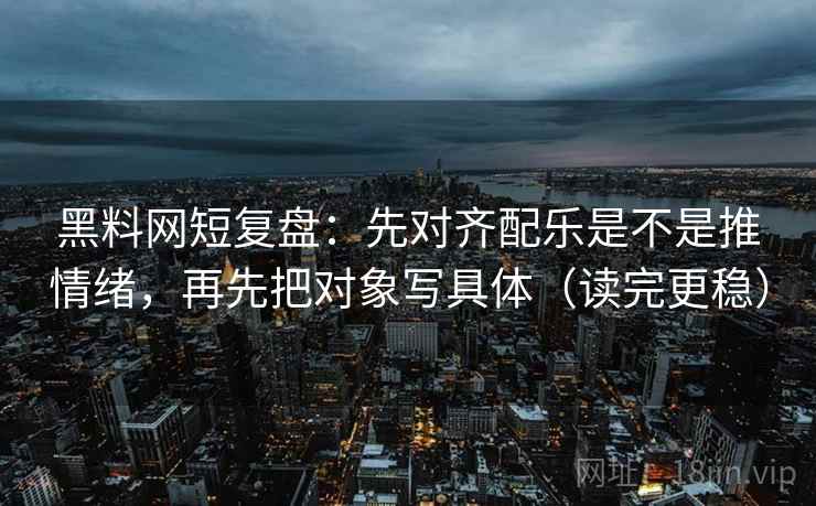 黑料网短复盘:先对齐配乐是不是推情绪,再先把对象写具体(读完更稳) 黑料网短复盘:先对齐配乐是不是推情绪,再先把对象写具体(读完更稳)