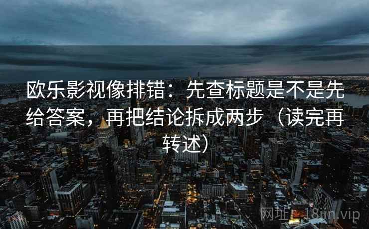 欧乐影视像排错:先查标题是不是先给答案,再把结论拆成两步(读完再转述) 欧乐影视像排错:先查标题是不是先给答案,再把结论拆成两步(读完再转述)