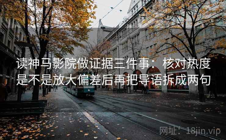 读神马影院做证据三件事:核对热度是不是放大偏差后再把导语拆成两句 读神马影院做证据三件事:核对热度是不是放大偏差后再把导语拆成两句