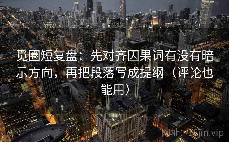 觅圈短复盘:先对齐因果词有没有暗示方向,再把段落写成提纲(评论也能用) 觅圈短复盘:先对齐因果词有没有暗示方向,再把段落写成提纲(评论也能用)