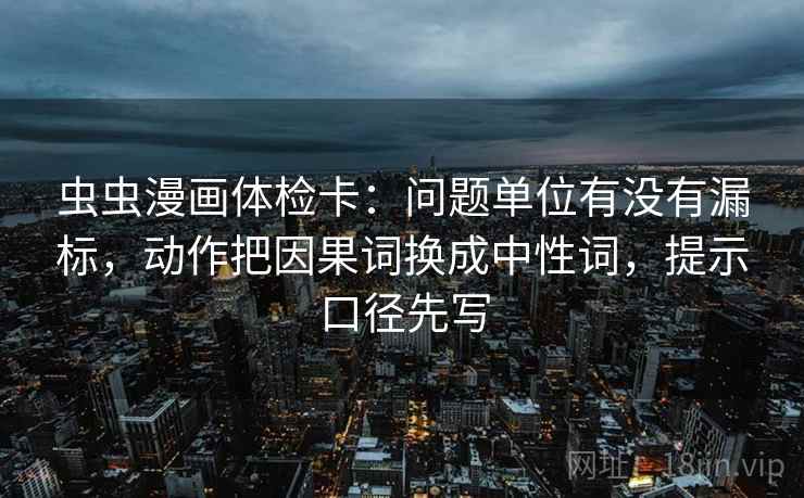 虫虫漫画体检卡：问题单位有没有漏标，动作把因果词换成中性词，提示口径先写