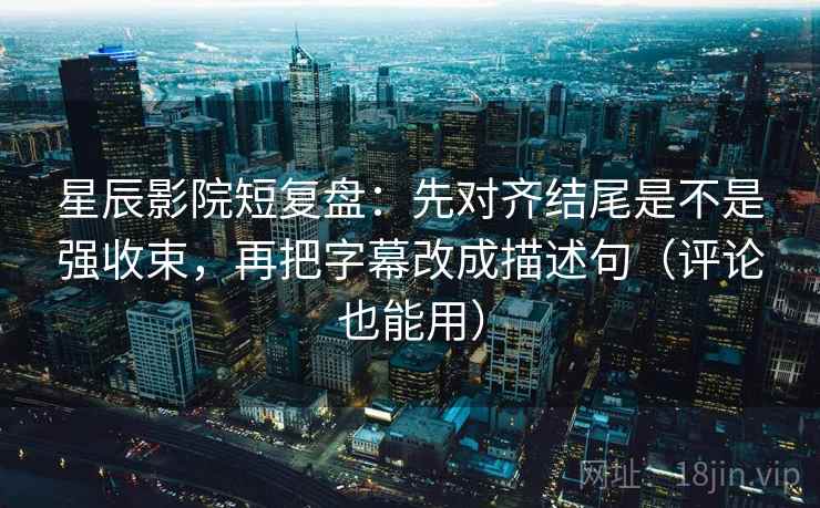 星辰影院短复盘：先对齐结尾是不是强收束，再把字幕改成描述句（评论也能用）