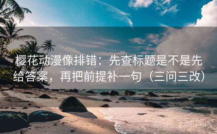 樱花动漫像排错:先查标题是不是先给答案,再把前提补一句(三问三改) 樱花动漫像排错:先查标题是不是先给答案,再把前提补一句(三问三改)