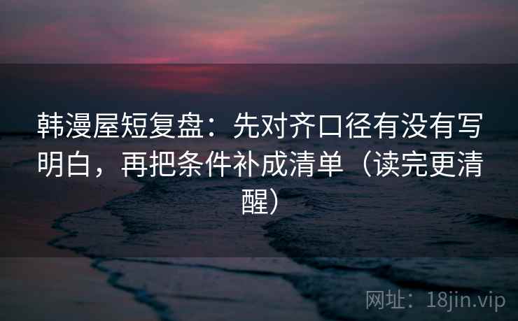 韩漫屋短复盘：先对齐口径有没有写明白，再把条件补成清单（读完更清醒）