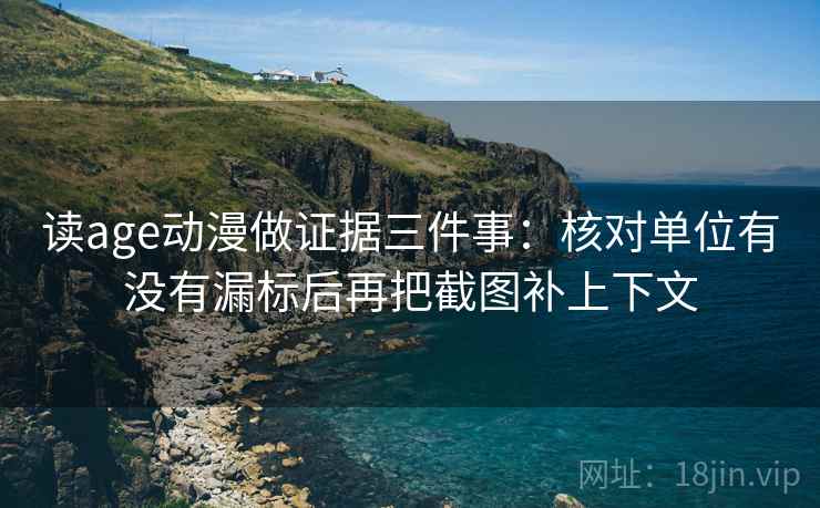 读age动漫做证据三件事：核对单位有没有漏标后再把截图补上下文