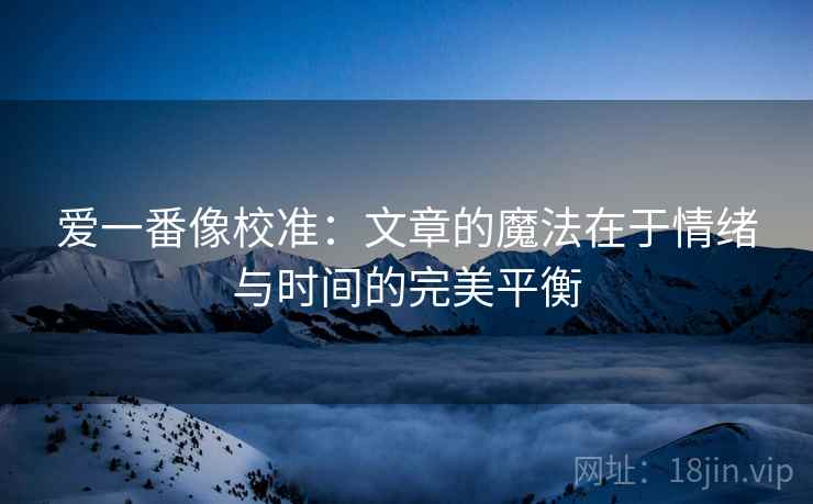 爱一番像校准:文章的魔法在于情绪与时间的完美平衡 爱一番像校准:文章的魔法在于情绪与时间的完美平衡