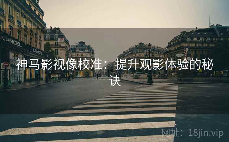 神马影视像校准：提升观影体验的秘诀