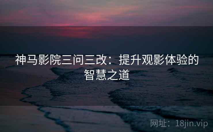 神马影院三问三改：提升观影体验的智慧之道