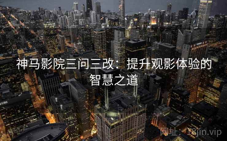 神马影院三问三改：提升观影体验的智慧之道