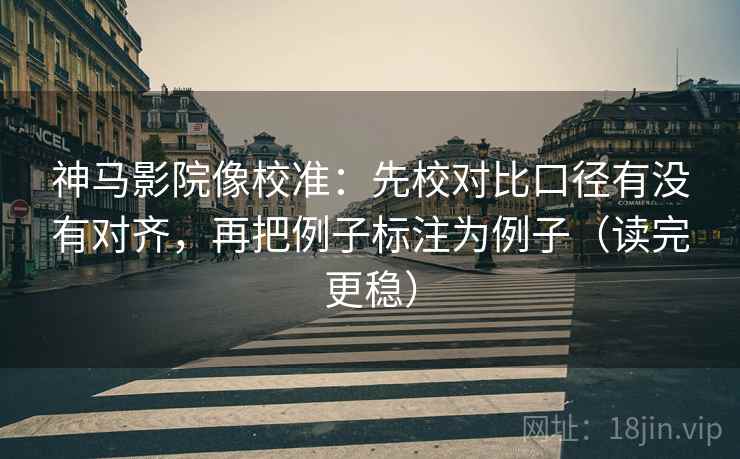 神马影院像校准:先校对比口径有没有对齐,再把例子标注为例子(读完更稳) 神马影院像校准:先校对比口径有没有对齐,再把例子标注为例子(读完更稳)
