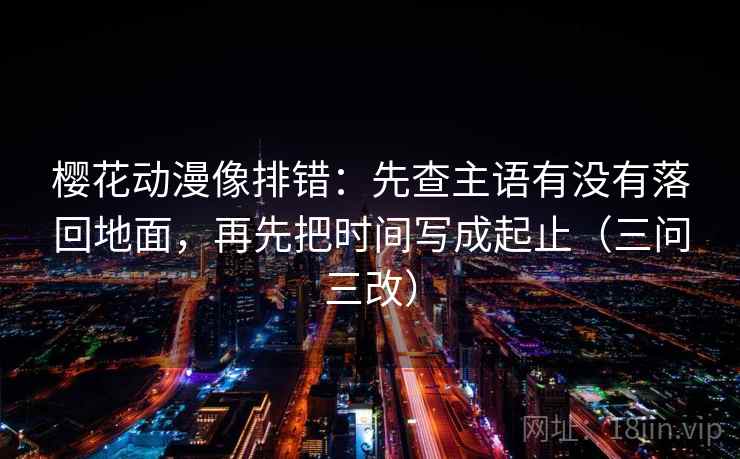 樱花动漫像排错：先查主语有没有落回地面，再先把时间写成起止（三问三改）