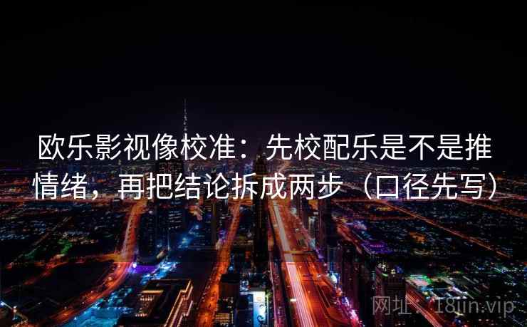 欧乐影视像校准:先校配乐是不是推情绪,再把结论拆成两步(口径先写) 欧乐影视像校准:先校配乐是不是推情绪,再把结论拆成两步(口径先写)