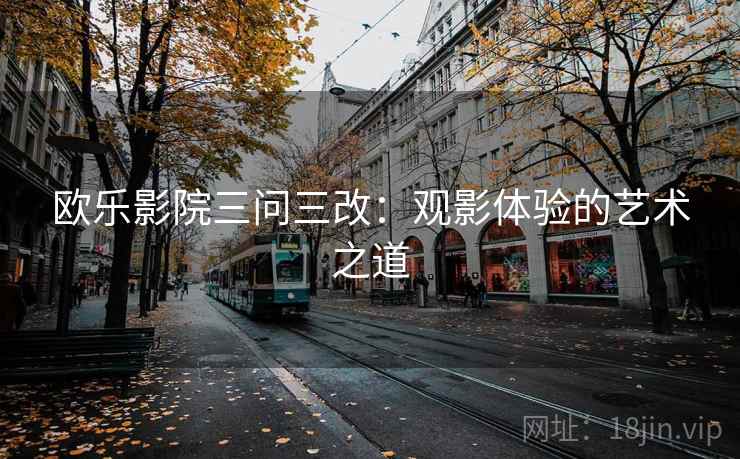 欧乐影院三问三改:观影体验的艺术之道 欧乐影院三问三改:观影体验的艺术之道