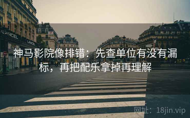 神马影院像排错:先查单位有没有漏标,再把配乐拿掉再理解 神马影院像排错:先查单位有没有漏标,再把配乐拿掉再理解