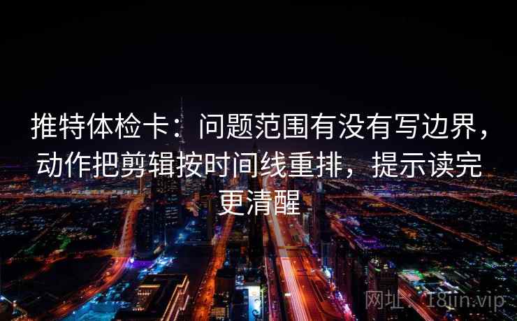 推特体检卡:问题范围有没有写边界,动作把剪辑按时间线重排,提示读完更清醒