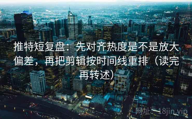 推特短复盘：先对齐热度是不是放大偏差，再把剪辑按时间线重排（读完再转述）