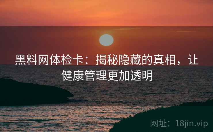 黑料网体检卡：揭秘隐藏的真相，让健康管理更加透明
