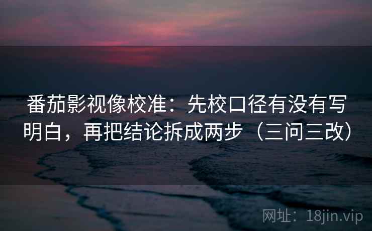 番茄影视像校准：先校口径有没有写明白，再把结论拆成两步（三问三改）