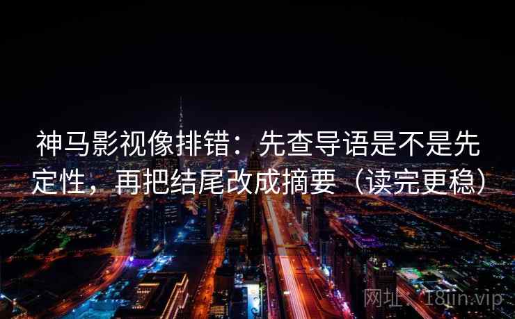 神马影视像排错：先查导语是不是先定性，再把结尾改成摘要（读完更稳）