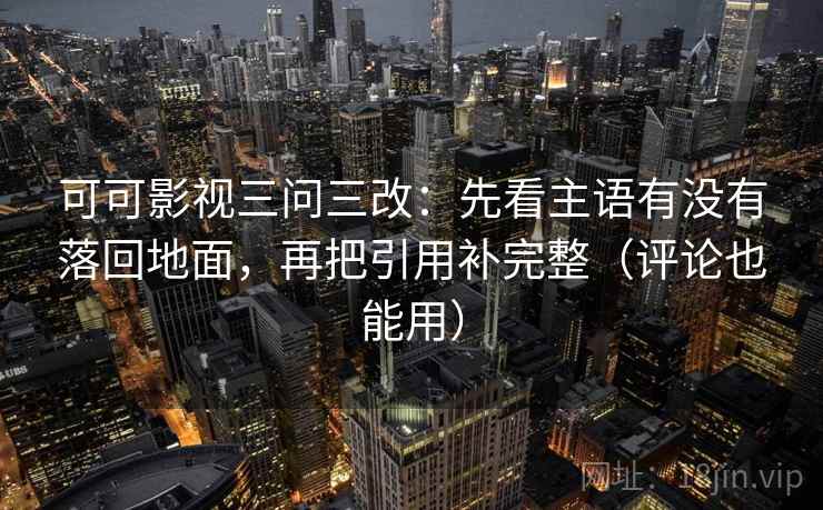可可影视三问三改：先看主语有没有落回地面，再把引用补完整（评论也能用）