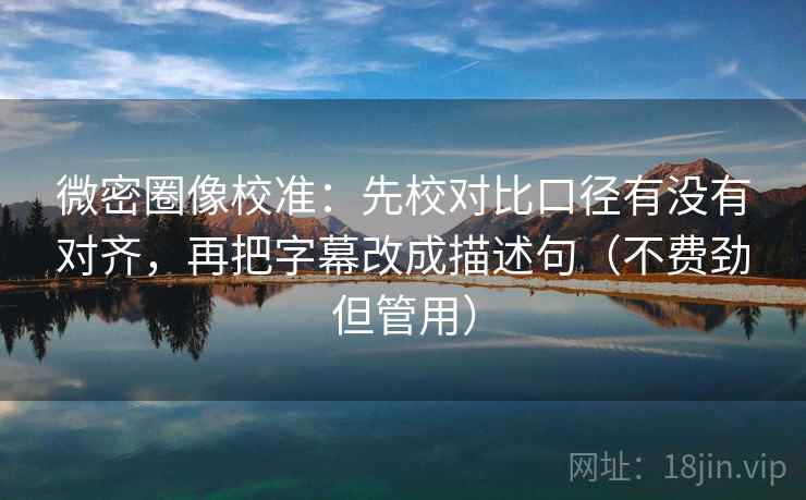微密圈像校准：先校对比口径有没有对齐，再把字幕改成描述句（不费劲但管用）