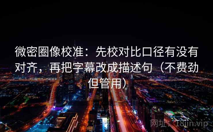 微密圈像校准：先校对比口径有没有对齐，再把字幕改成描述句（不费劲但管用）