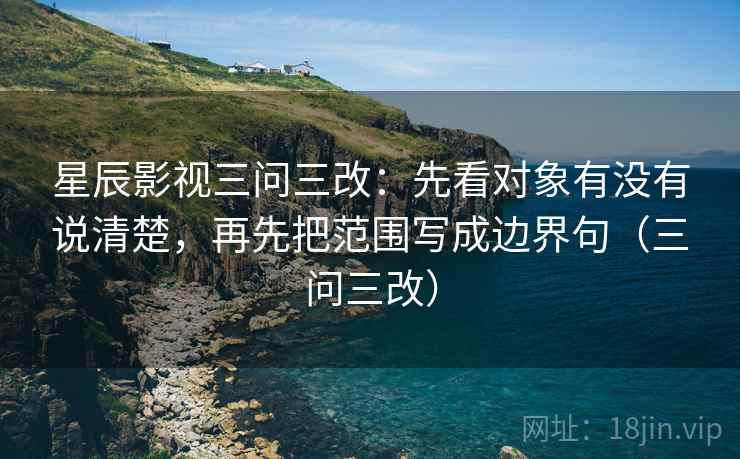 星辰影视三问三改：先看对象有没有说清楚，再先把范围写成边界句（三问三改）