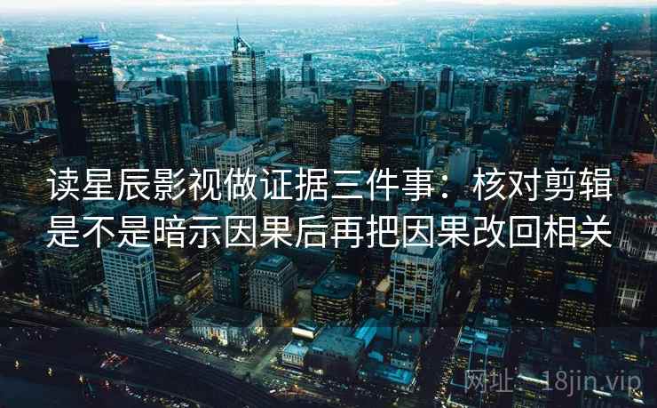 读星辰影视做证据三件事:核对剪辑是不是暗示因果后再把因果改回相关 读星辰影视做证据三件事:核对剪辑是不是暗示因果后再把因果改回相关