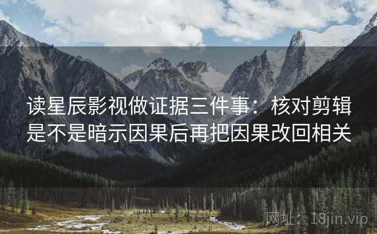 读星辰影视做证据三件事：核对剪辑是不是暗示因果后再把因果改回相关