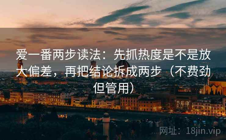 爱一番两步读法:先抓热度是不是放大偏差,再把结论拆成两步(不费劲但管用) 爱一番两步读法:先抓热度是不是放大偏差,再把结论拆成两步(不费劲但管用)