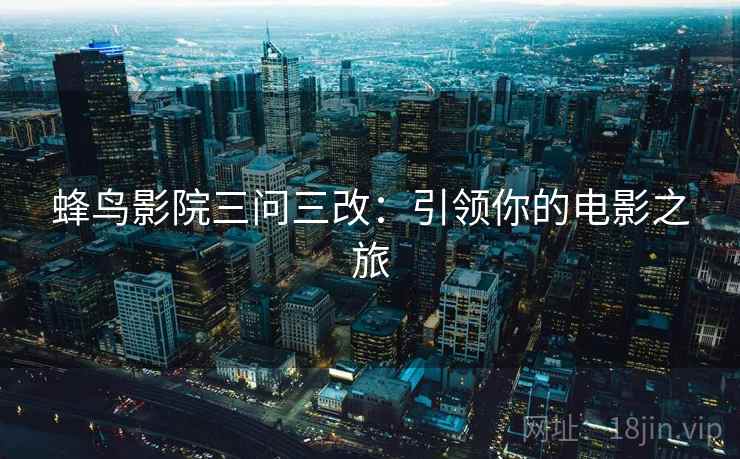 蜂鸟影院三问三改:引领你的电影之旅 蜂鸟影院三问三改:引领你的电影之旅