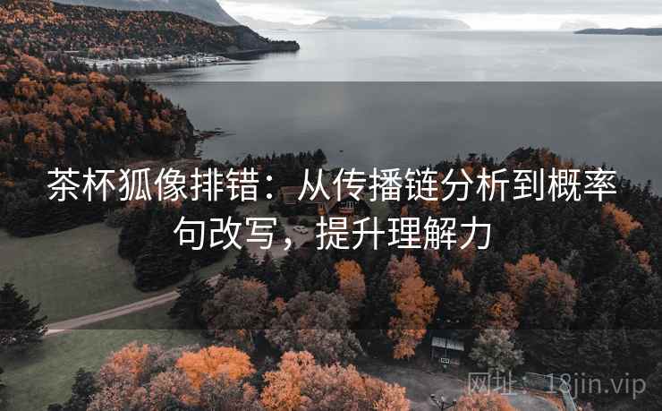 茶杯狐像排错:从传播链分析到概率句改写,提升理解力 茶杯狐像排错:从传播链分析到概率句改写,提升理解力