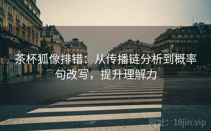 茶杯狐像排错:从传播链分析到概率句改写,提升理解力 茶杯狐像排错:从传播链分析到概率句改写,提升理解力