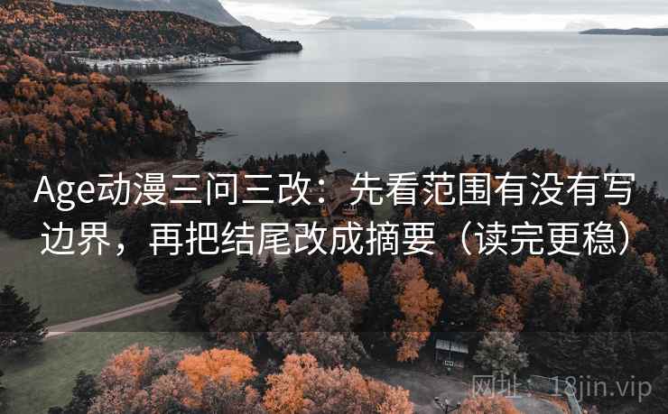 Age动漫三问三改：先看范围有没有写边界，再把结尾改成摘要（读完更稳）