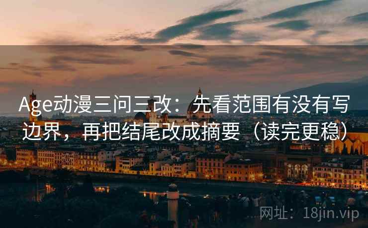Age动漫三问三改：先看范围有没有写边界，再把结尾改成摘要（读完更稳）