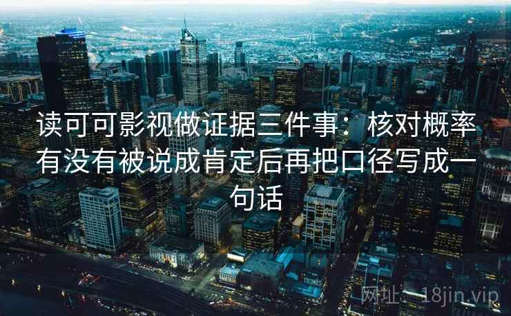读可可影视做证据三件事:核对概率有没有被说成肯定后再把口径写成一句话 读可可影视做证据三件事:核对概率有没有被说成肯定后再把口径写成一句话